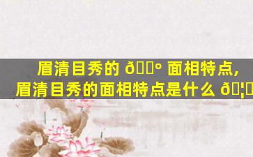 眉清目秀的 🐺 面相特点,眉清目秀的面相特点是什么 🦈